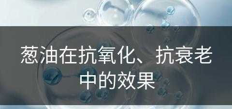 葱油在抗氧化、抗衰老中的效果